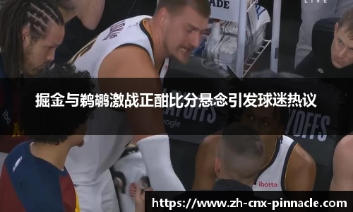 掘金与鹈鹕激战正酣比分悬念引发球迷热议